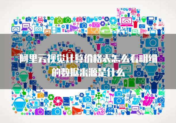 阿里云视觉计算价格表怎么看明细的数据来源是什么