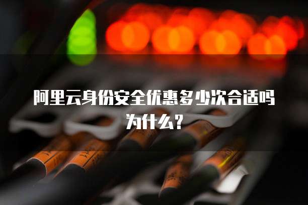 阿里云身份安全优惠多少次合适吗为什么？