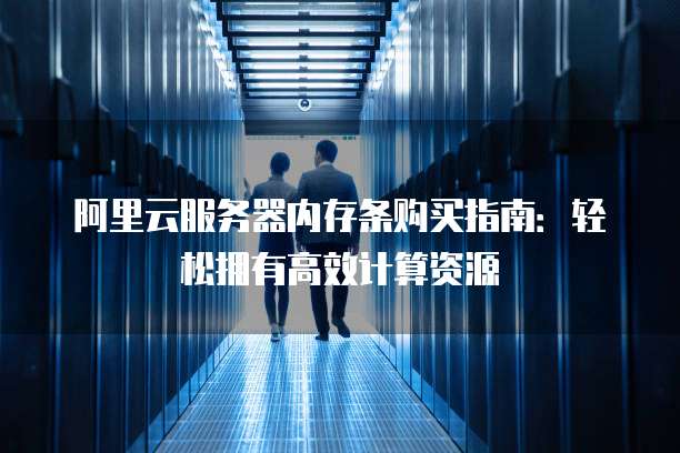 阿里云服务器内存条购买指南:轻松拥有高效计算资源