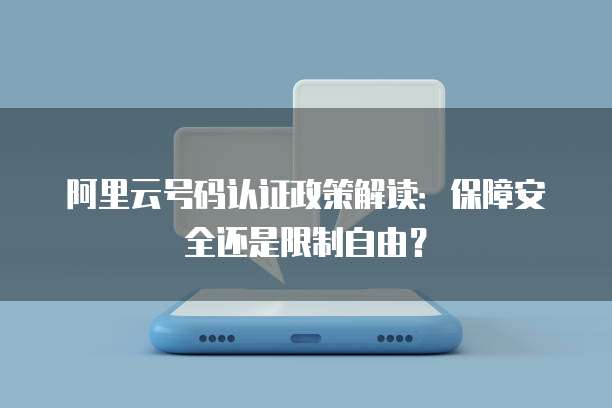 阿里云号码认证政策解读:保障安全还是限制自由?