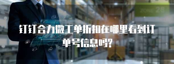 钉钉合力微工单折扣在哪里看到订单号信息吗?