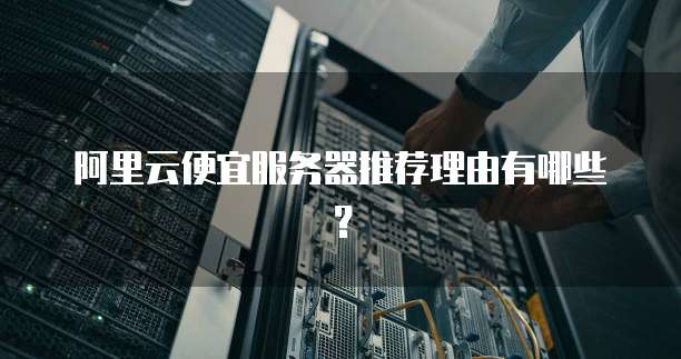 阿里云便宜服务器推荐理由有哪些？