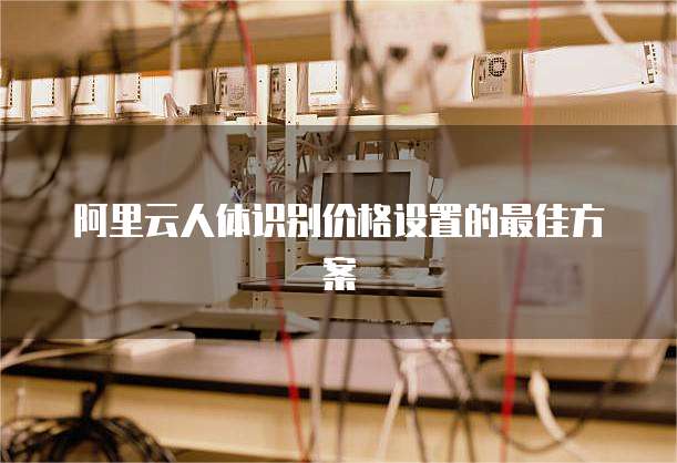阿里云人体识别价格设置的最佳方案