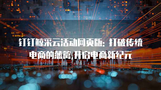 钉钉鲸采云活动网页版: 打破传统电商的藩篱,开启电商新纪元