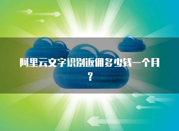 阿里云文字识别返佣多少钱一个月？