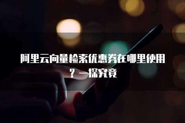 阿里云向量检索优惠券在哪里使用?一探究竟