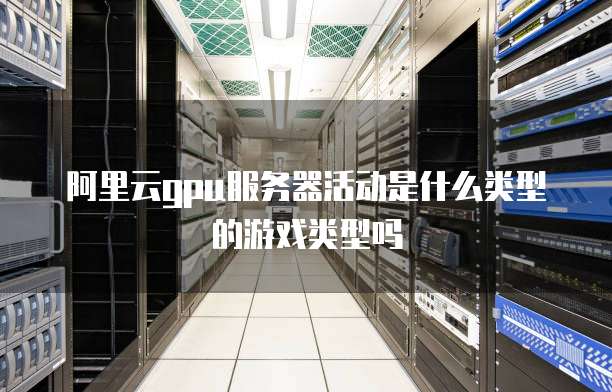 阿里云gpu服务器活动是什么类型的游戏类型吗