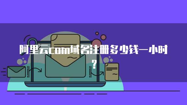 阿里云com域名注册多少钱一小时？
