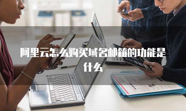 阿里云怎么购买域名邮箱的功能是什么