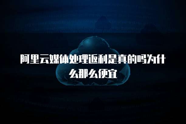 阿里云媒体处理返利是真的吗为什么那么便宜