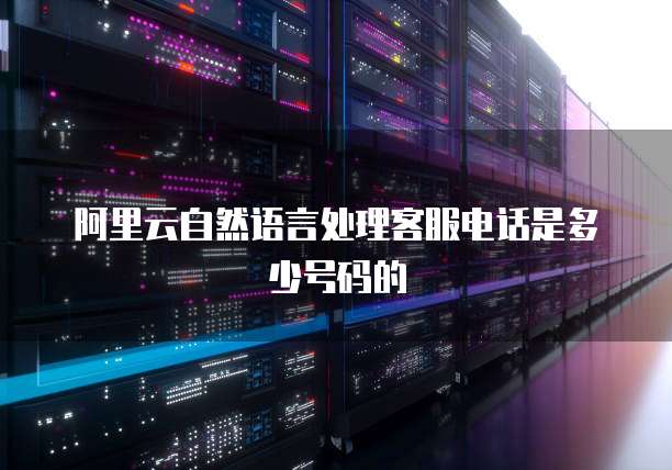 阿里云自然语言处理客服电话是多少号码的