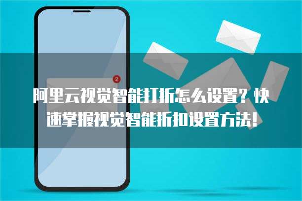 阿里云视觉智能打折怎么设置？快速掌握视觉智能折扣设置方法！