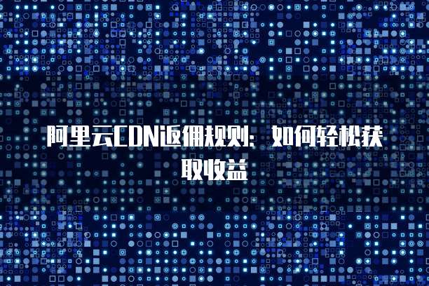 阿里云CDN返佣规则:如何轻松获取收益