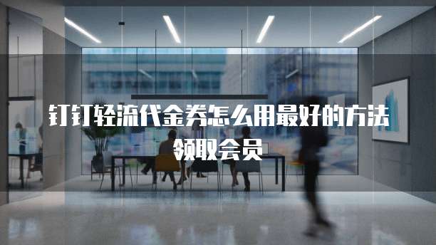 钉钉轻流代金券怎么用最好的方法领取会员