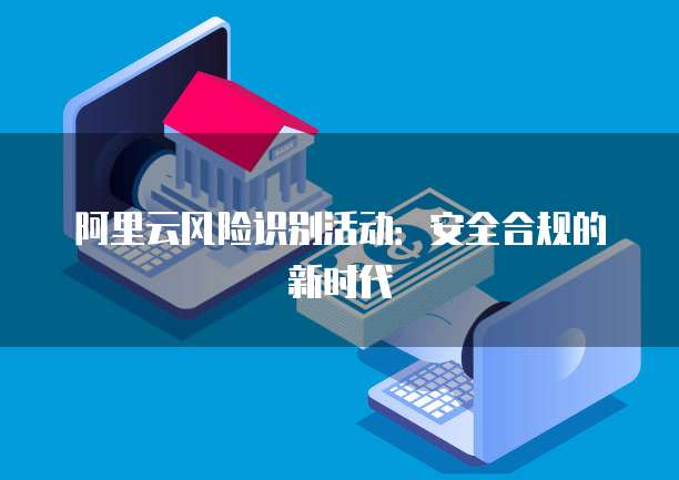 阿里云风险识别活动:安全合规的新时代