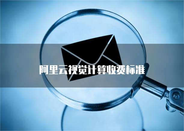 阿里云视觉计算收费标准