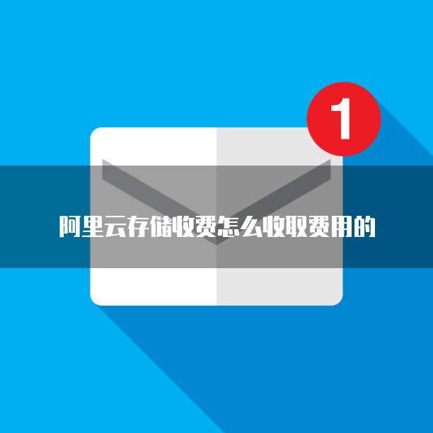 阿里云存储收费怎么收取费用的
