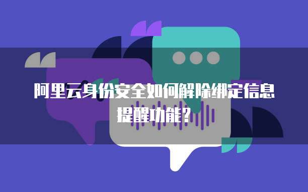 阿里云身份安全如何解除绑定信息提醒功能？