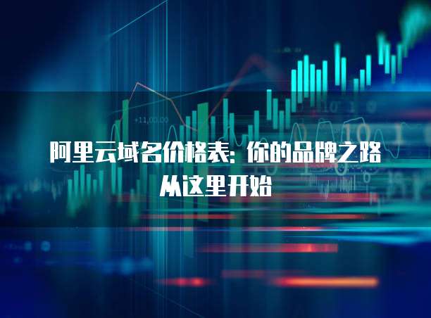 阿里云域名价格表: 你的品牌之路从这里开始