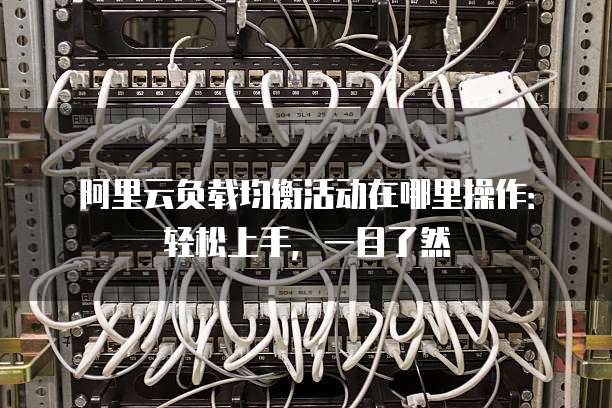 阿里云负载均衡活动在哪里操作:轻松上手,一目了然
