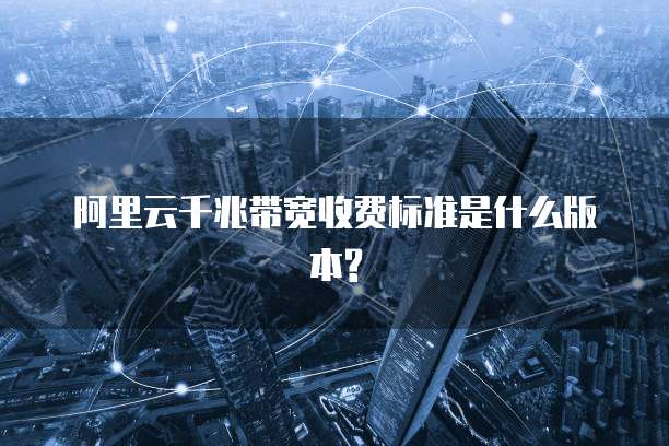阿里云千兆带宽收费标准是什么版本?