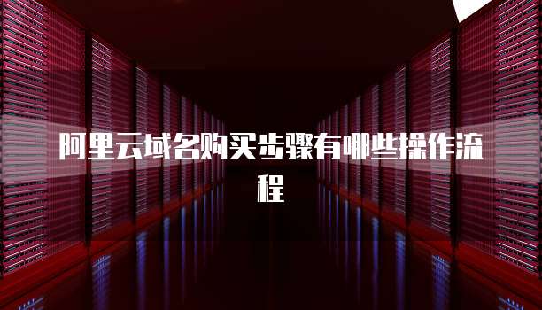 阿里云域名购买步骤有哪些操作流程