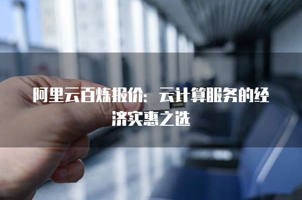 阿里云百炼报价:云计算服务的经济实惠之选
