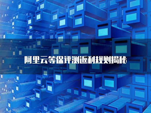 阿里云等保评测返利规则揭秘