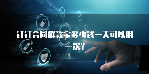 钉钉合同催款宝多少钱一天可以用一次？