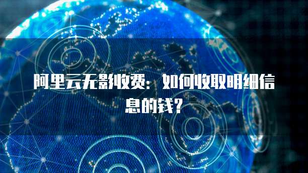 阿里云无影收费:如何收取明细信息的钱?