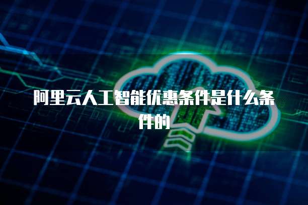 阿里云人工智能优惠条件是什么条件的
