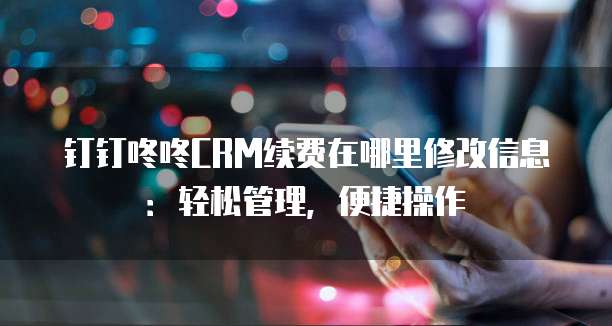 钉钉咚咚CRM续费在哪里修改信息:轻松管理,便捷操作