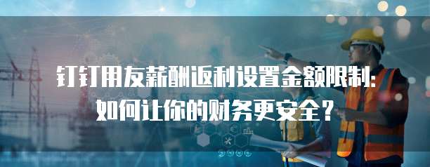 钉钉用友薪酬返利设置金额限制：如何让你的财务更安全？