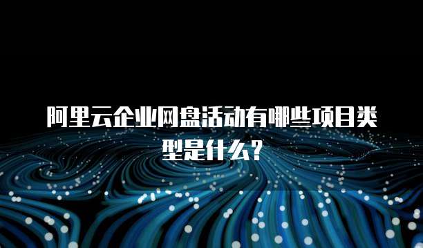 阿里云企业网盘活动有哪些项目类型是什么?
