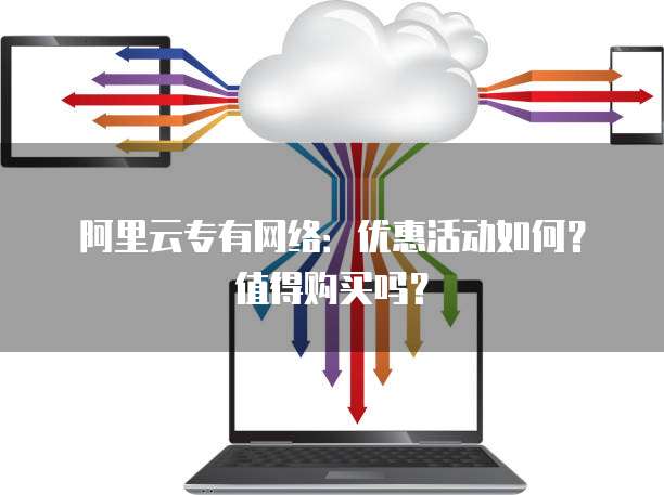 阿里云专有网络:优惠活动如何?值得购买吗?