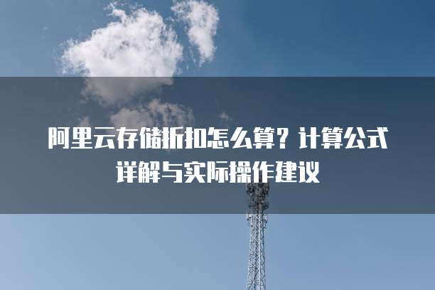阿里云存储折扣怎么算?计算公式详解与实际操作建议
