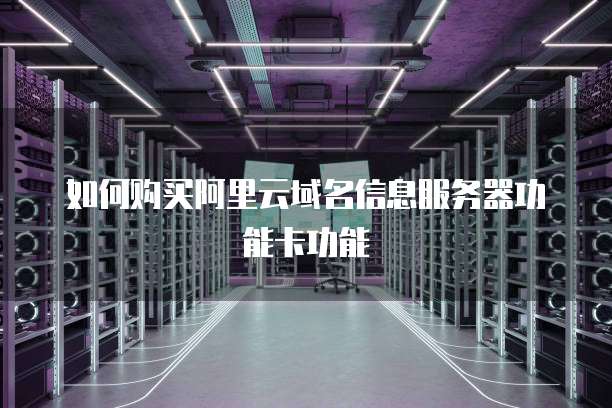 如何购买阿里云域名信息服务器功能卡功能