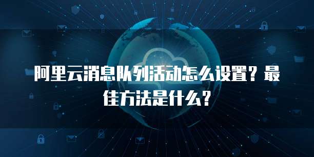 阿里云消息队列活动怎么设置?最佳方法是什么?