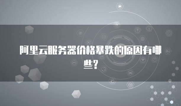阿里云服务器价格暴跌的原因有哪些?