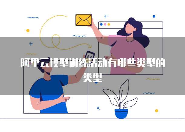 阿里云模型训练活动有哪些类型的类型