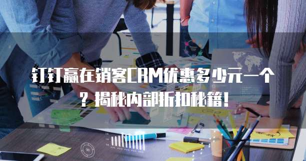 钉钉赢在销客CRM优惠多少元一个?揭秘内部折扣秘籍!