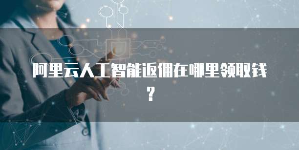 阿里云人工智能返佣在哪里领取钱?