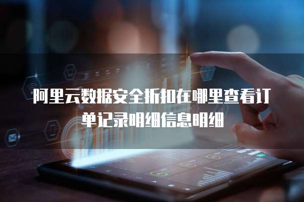 阿里云数据安全折扣在哪里查看订单记录明细信息明细
