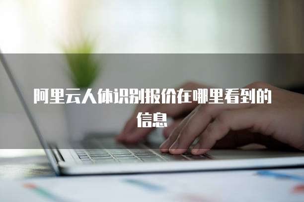 阿里云人体识别报价在哪里看到的信息