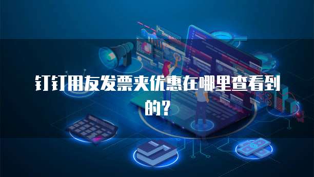 钉钉用友发票夹优惠在哪里查看到的?