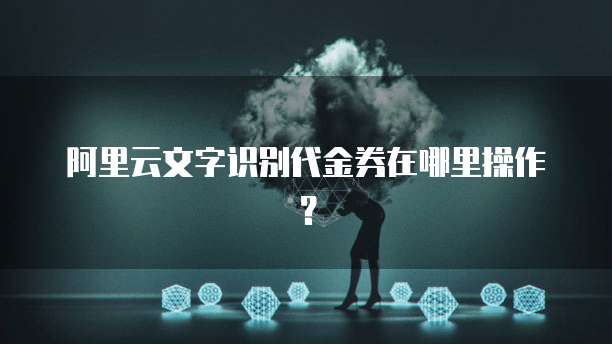 阿里云文字识别代金券在哪里操作?