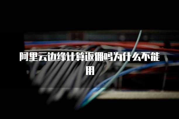 阿里云边缘计算返佣吗为什么不能用