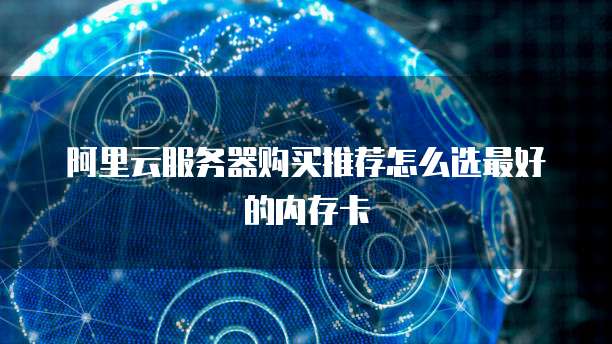 阿里云服务器购买推荐怎么选最好的内存卡