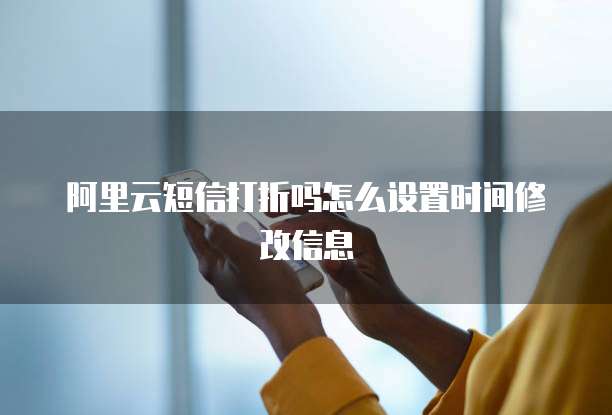 阿里云短信打折吗怎么设置时间修改信息