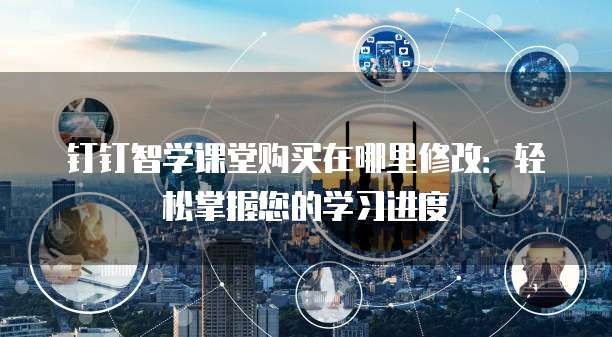 钉钉智学课堂购买在哪里修改:轻松掌握您的学习进度